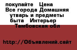 покупайте › Цена ­ 668 - Все города Домашняя утварь и предметы быта » Интерьер   . Тамбовская обл.